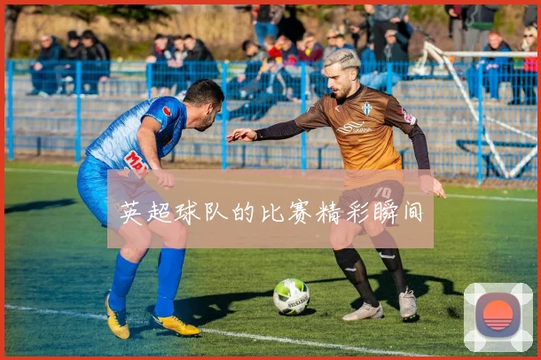 英超球队的比赛精彩瞬间
