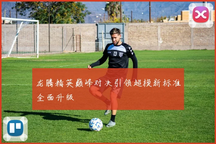 龙腾精英巅峰对决引领超模新标准全面升级