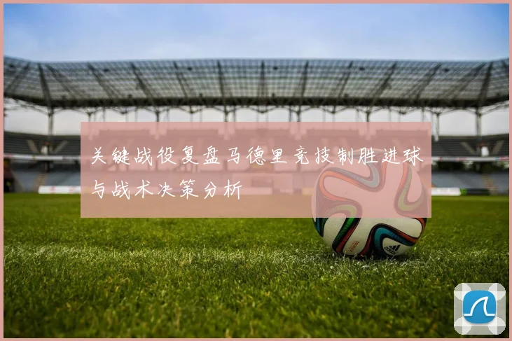 关键战役复盘马德里竞技制胜进球与战术决策分析