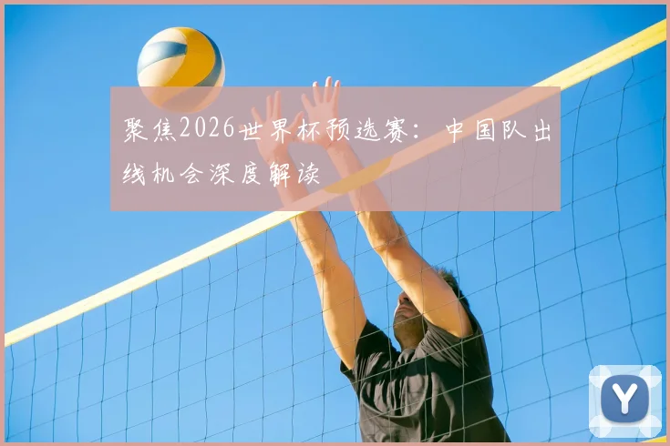 聚焦2026世界杯预选赛：中国队出线机会深度解读
