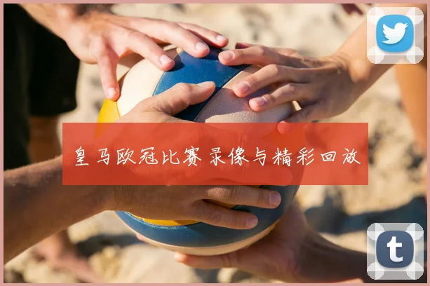 皇马欧冠比赛录像与精彩回放