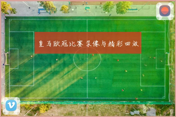 皇马欧冠比赛录像与精彩回放