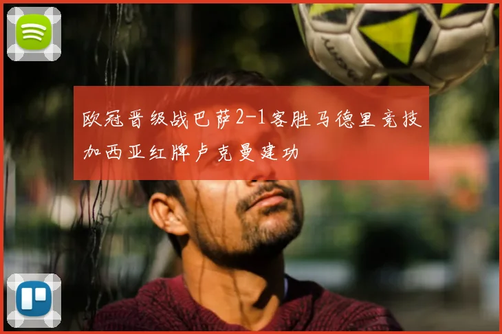 欧冠晋级战巴萨2-1客胜马德里竞技加西亚红牌卢克曼建功