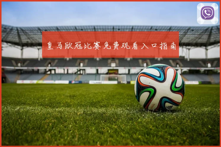 皇马欧冠比赛免费观看入口指南